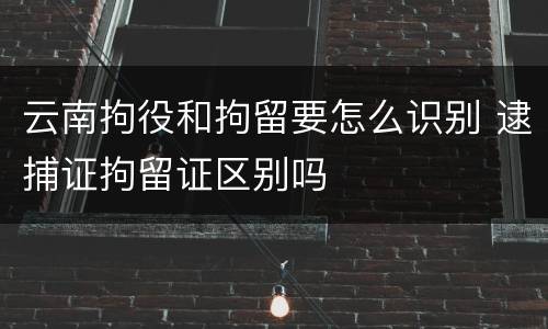 云南拘役和拘留要怎么识别 逮捕证拘留证区别吗