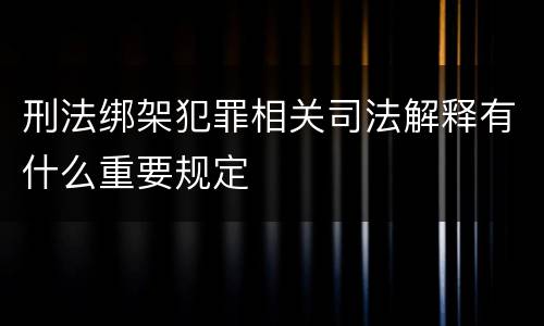 刑法绑架犯罪相关司法解释有什么重要规定