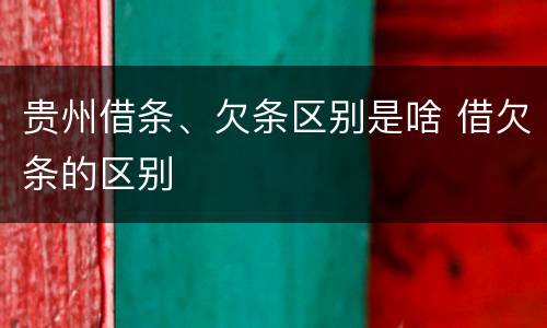 贵州借条、欠条区别是啥 借欠条的区别