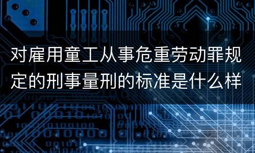 对雇用童工从事危重劳动罪规定的刑事量刑的标准是什么样的