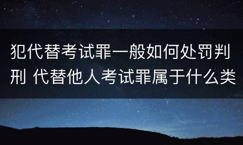 犯代替考试罪一般如何处罚判刑 代替他人考试罪属于什么类犯罪