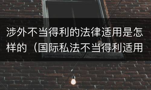 涉外不当得利的法律适用是怎样的（国际私法不当得利适用法）