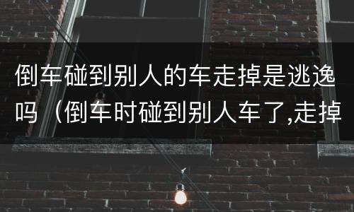 倒车碰到别人的车走掉是逃逸吗（倒车时碰到别人车了,走掉了算逃逸吗）