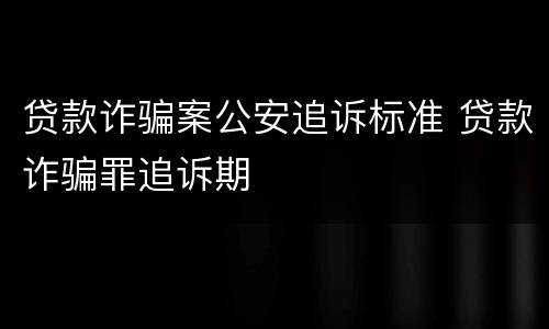 贷款诈骗案公安追诉标准 贷款诈骗罪追诉期