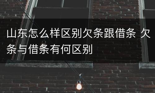 山东怎么样区别欠条跟借条 欠条与借条有何区别