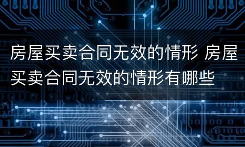 房屋买卖合同无效的情形 房屋买卖合同无效的情形有哪些