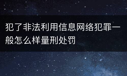 犯了非法利用信息网络犯罪一般怎么样量刑处罚