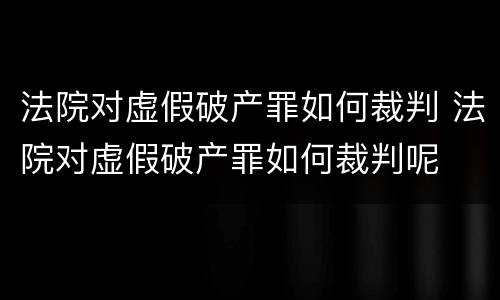 法院对虚假破产罪如何裁判 法院对虚假破产罪如何裁判呢