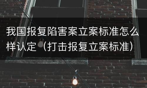 我国报复陷害案立案标准怎么样认定（打击报复立案标准）