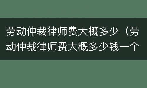 劳动仲裁律师费大概多少（劳动仲裁律师费大概多少钱一个月）
