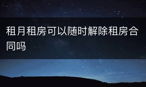 租月租房可以随时解除租房合同吗