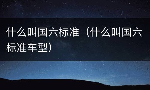 什么叫国六标准（什么叫国六标准车型）