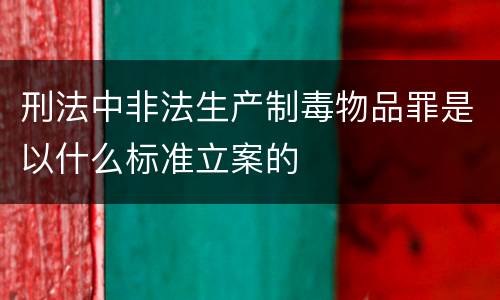 刑法中非法生产制毒物品罪是以什么标准立案的