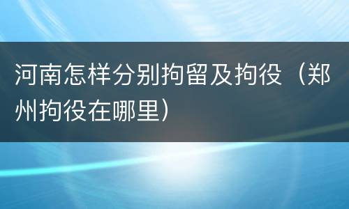 河南怎样分别拘留及拘役（郑州拘役在哪里）