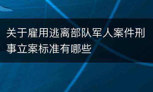 关于雇用逃离部队军人案件刑事立案标准有哪些