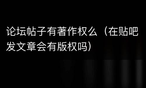 论坛帖子有著作权么（在贴吧发文章会有版权吗）