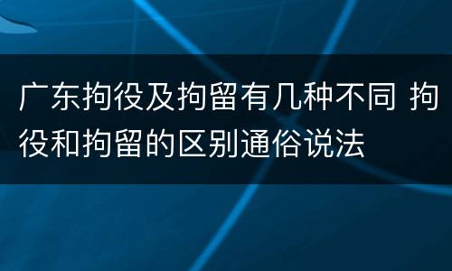 广东拘役及拘留有几种不同 拘役和拘留的区别通俗说法