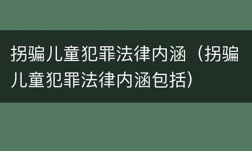 拐骗儿童犯罪法律内涵（拐骗儿童犯罪法律内涵包括）