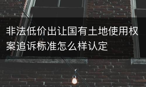 非法低价出让国有土地使用权案追诉标准怎么样认定