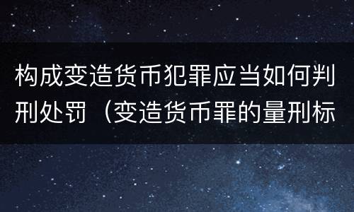 构成变造货币犯罪应当如何判刑处罚（变造货币罪的量刑标准）