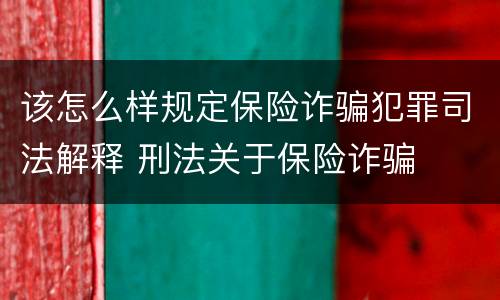 该怎么样规定保险诈骗犯罪司法解释 刑法关于保险诈骗