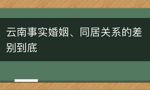 云南事实婚姻、同居关系的差别到底