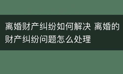 离婚财产纠纷如何解决 离婚的财产纠纷问题怎么处理