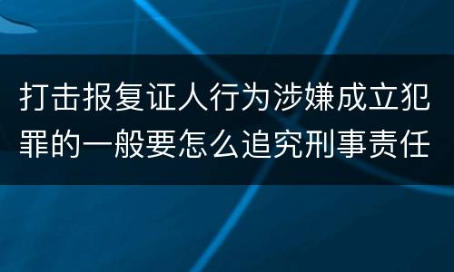 打击报复证人行为涉嫌成立犯罪的一般要怎么追究刑事责任