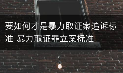 要如何才是暴力取证案追诉标准 暴力取证罪立案标准