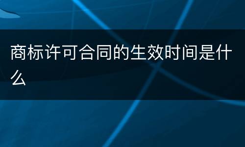 商标许可合同的生效时间是什么