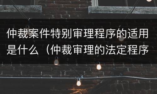 仲裁案件特别审理程序的适用是什么（仲裁审理的法定程序是什么）