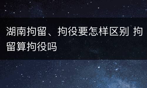 湖南拘留、拘役要怎样区别 拘留算拘役吗