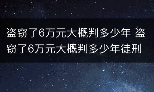 盗窃了6万元大概判多少年 盗窃了6万元大概判多少年徒刑