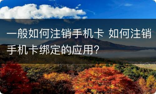 一般如何注销手机卡 如何注销手机卡绑定的应用?