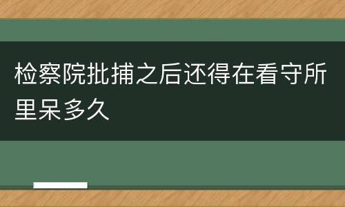 检察院批捕之后还得在看守所里呆多久