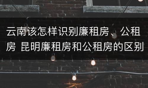 云南该怎样识别廉租房、公租房 昆明廉租房和公租房的区别