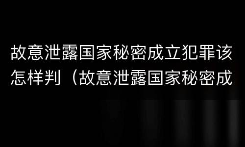 故意泄露国家秘密成立犯罪该怎样判（故意泄露国家秘密成立犯罪该怎样判决）