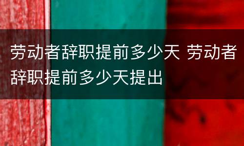 劳动者辞职提前多少天 劳动者辞职提前多少天提出