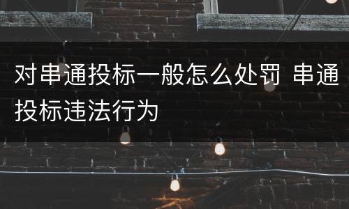 对串通投标一般怎么处罚 串通投标违法行为