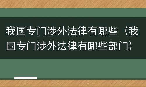 我国专门涉外法律有哪些（我国专门涉外法律有哪些部门）