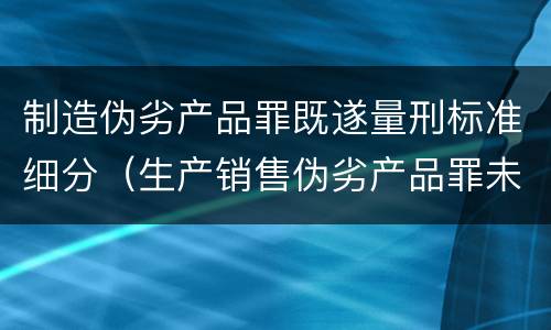 制造伪劣产品罪既遂量刑标准细分（生产销售伪劣产品罪未遂量刑标准）