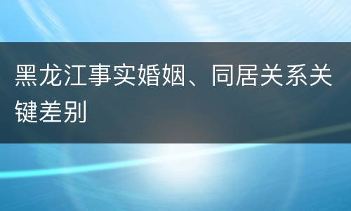 黑龙江事实婚姻、同居关系关键差别