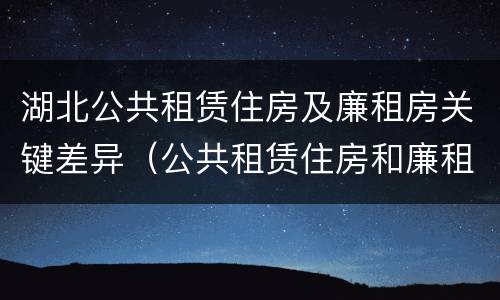 湖北公共租赁住房及廉租房关键差异（公共租赁住房和廉租房）