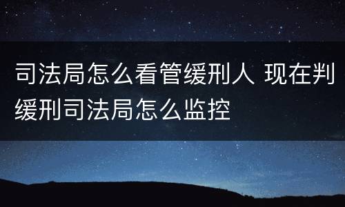 司法局怎么看管缓刑人 现在判缓刑司法局怎么监控