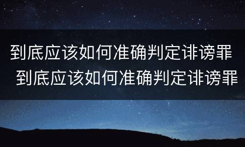 到底应该如何准确判定诽谤罪 到底应该如何准确判定诽谤罪呢