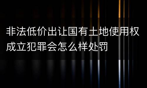 非法低价出让国有土地使用权成立犯罪会怎么样处罚