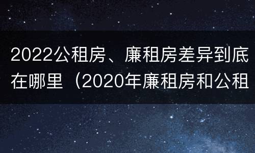 2022公租房、廉租房差异到底在哪里（2020年廉租房和公租房的区别）