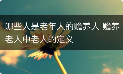 哪些人是老年人的赡养人 赡养老人中老人的定义