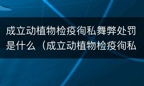成立动植物检疫徇私舞弊处罚是什么（成立动植物检疫徇私舞弊处罚是什么意思）