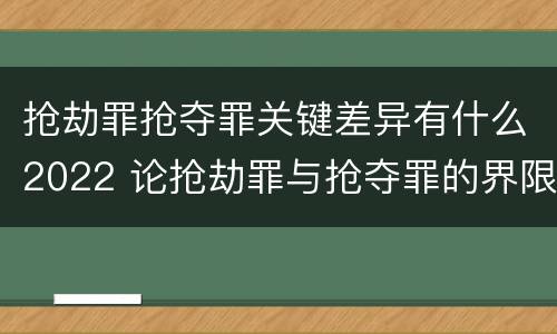 抢劫罪抢夺罪关键差异有什么2022 论抢劫罪与抢夺罪的界限